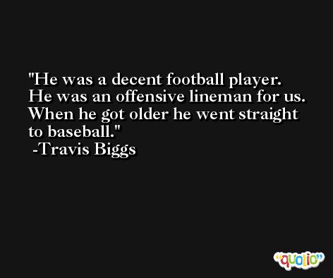 He was a decent football player. He was an offensive lineman for us. When he got older he went straight to baseball. -Travis Biggs