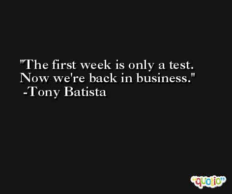 The first week is only a test. Now we're back in business. -Tony Batista