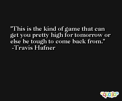 This is the kind of game that can get you pretty high for tomorrow or else be tough to come back from. -Travis Hafner