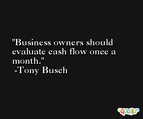 Business owners should evaluate cash flow once a month. -Tony Busch