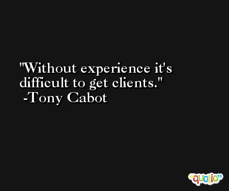 Without experience it's difficult to get clients. -Tony Cabot