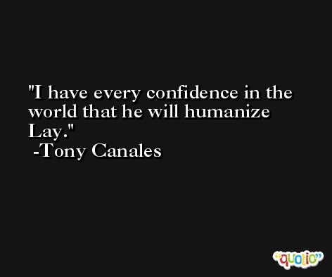 I have every confidence in the world that he will humanize Lay. -Tony Canales