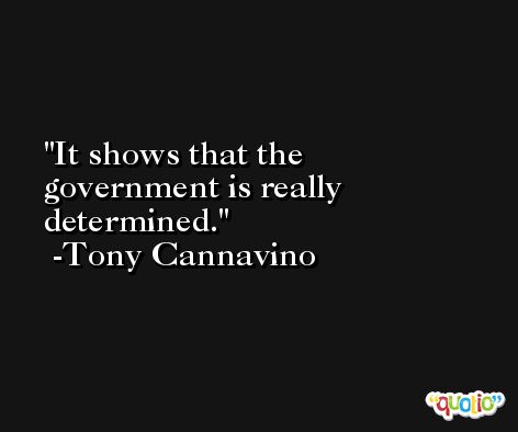 It shows that the government is really determined. -Tony Cannavino