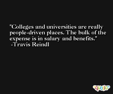 Colleges and universities are really people-driven places. The bulk of the expense is in salary and benefits. -Travis Reindl