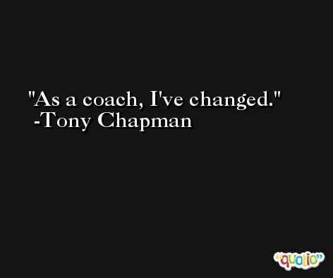 As a coach, I've changed. -Tony Chapman