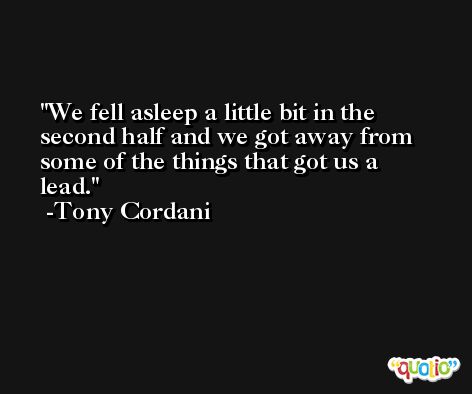 We fell asleep a little bit in the second half and we got away from some of the things that got us a lead. -Tony Cordani