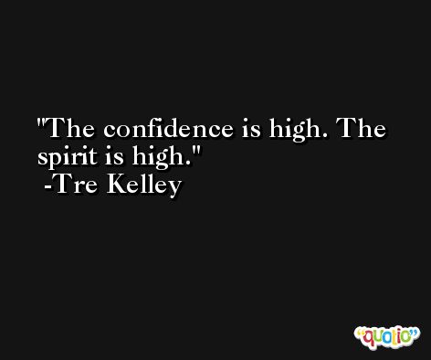 The confidence is high. The spirit is high. -Tre Kelley