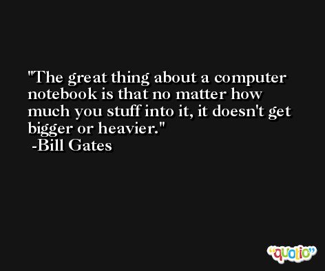 The great thing about a computer notebook is that no matter how much you stuff into it, it doesn't get bigger or heavier. -Bill Gates