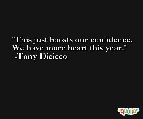 This just boosts our confidence. We have more heart this year. -Tony Dicicco