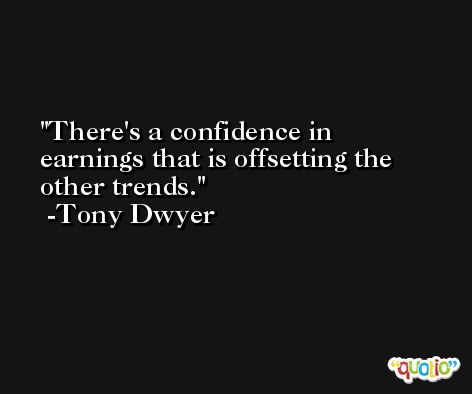 There's a confidence in earnings that is offsetting the other trends. -Tony Dwyer
