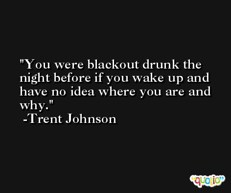 You were blackout drunk the night before if you wake up and have no idea where you are and why. -Trent Johnson