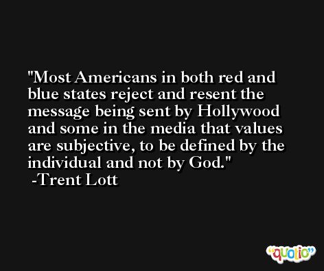 Most Americans in both red and blue states reject and resent the message being sent by Hollywood and some in the media that values are subjective, to be defined by the individual and not by God. -Trent Lott
