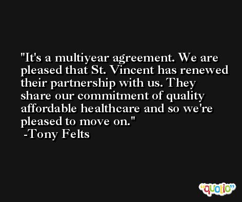 It's a multiyear agreement. We are pleased that St. Vincent has renewed their partnership with us. They share our commitment of quality affordable healthcare and so we're pleased to move on. -Tony Felts