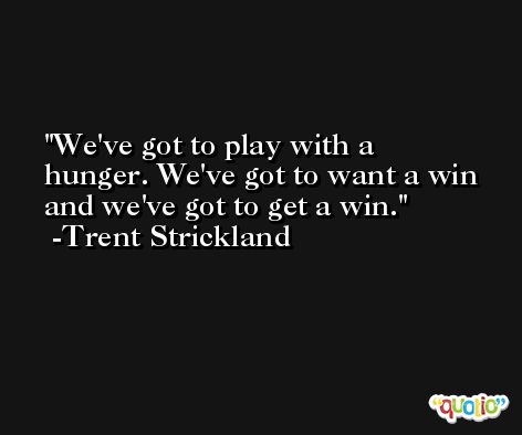We've got to play with a hunger. We've got to want a win and we've got to get a win. -Trent Strickland