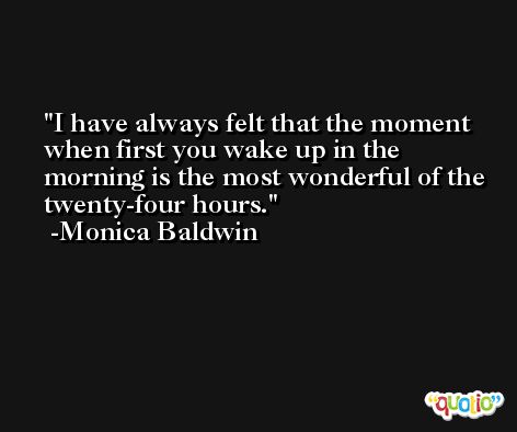 I have always felt that the moment when first you wake up in the morning is the most wonderful of the twenty-four hours. -Monica Baldwin