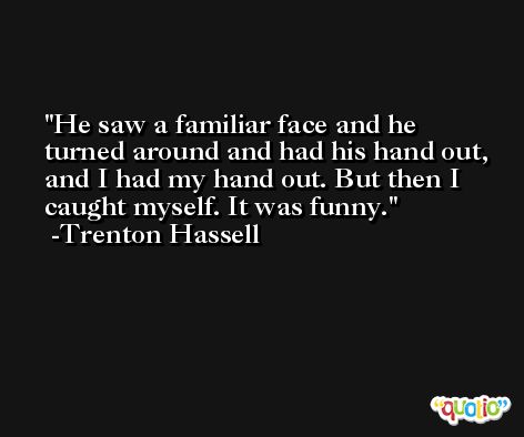 He saw a familiar face and he turned around and had his hand out, and I had my hand out. But then I caught myself. It was funny. -Trenton Hassell