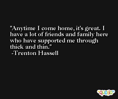 Anytime I come home, it's great. I have a lot of friends and family here who have supported me through thick and thin. -Trenton Hassell