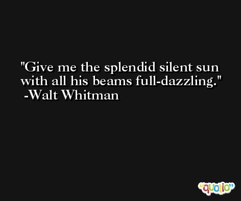 Give me the splendid silent sun with all his beams full-dazzling. -Walt Whitman
