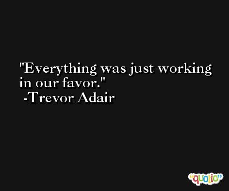 Everything was just working in our favor. -Trevor Adair