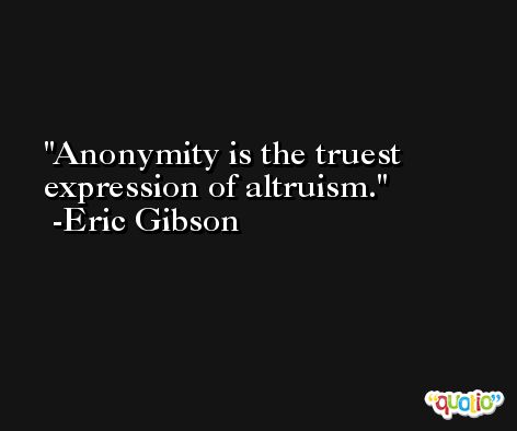 Anonymity is the truest expression of altruism. -Eric Gibson