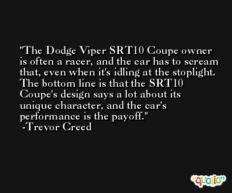 The Dodge Viper SRT10 Coupe owner is often a racer, and the car has to scream that, even when it's idling at the stoplight. The bottom line is that the SRT10 Coupe's design says a lot about its unique character, and the car's performance is the payoff. -Trevor Creed