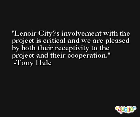 Lenoir City?s involvement with the project is critical and we are pleased by both their receptivity to the project and their cooperation. -Tony Hale