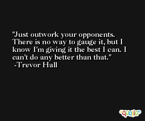 Just outwork your opponents. There is no way to gauge it, but I know I'm giving it the best I can. I can't do any better than that. -Trevor Hall
