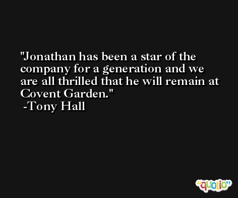 Jonathan has been a star of the company for a generation and we are all thrilled that he will remain at Covent Garden. -Tony Hall