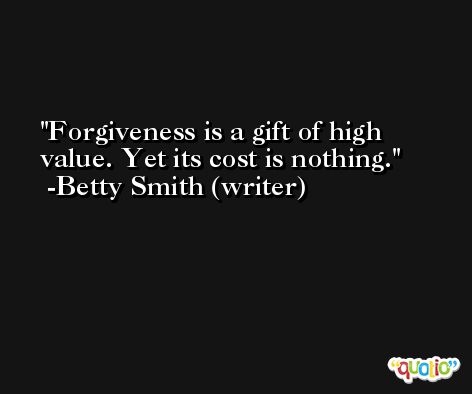 Forgiveness is a gift of high value. Yet its cost is nothing. -Betty Smith (writer)
