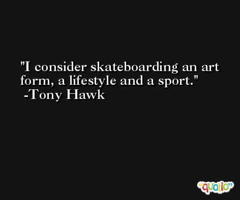 I consider skateboarding an art form, a lifestyle and a sport. -Tony Hawk