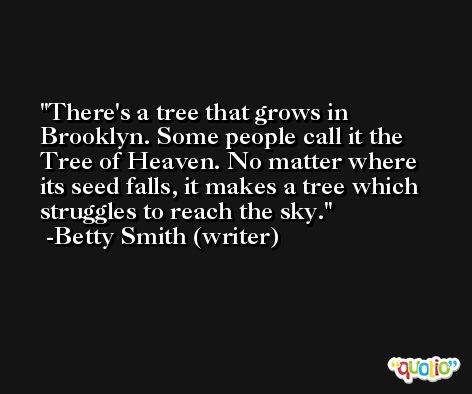 There's a tree that grows in Brooklyn. Some people call it the Tree of Heaven. No matter where its seed falls, it makes a tree which struggles to reach the sky. -Betty Smith (writer)