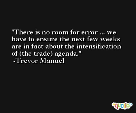 There is no room for error ... we have to ensure the next few weeks are in fact about the intensification of (the trade) agenda. -Trevor Manuel