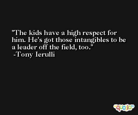 The kids have a high respect for him. He's got those intangibles to be a leader off the field, too. -Tony Ierulli