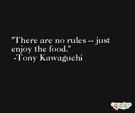 There are no rules -- just enjoy the food. -Tony Kawaguchi