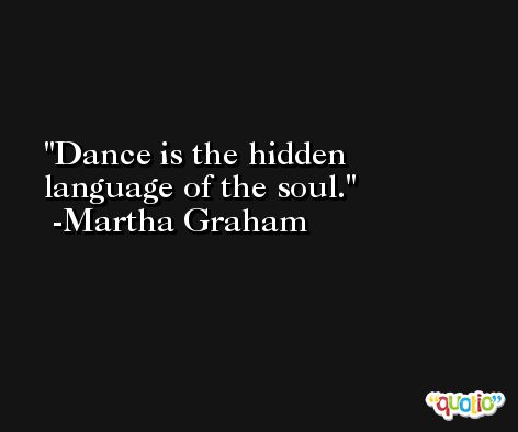 Dance is the hidden language of the soul. -Martha Graham