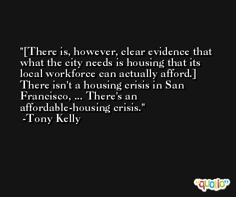 [There is, however, clear evidence that what the city needs is housing that its local workforce can actually afford.] There isn't a housing crisis in San Francisco, ... There's an affordable-housing crisis. -Tony Kelly