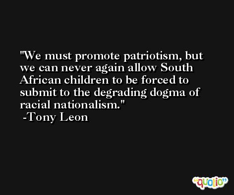 We must promote patriotism, but we can never again allow South African children to be forced to submit to the degrading dogma of racial nationalism. -Tony Leon