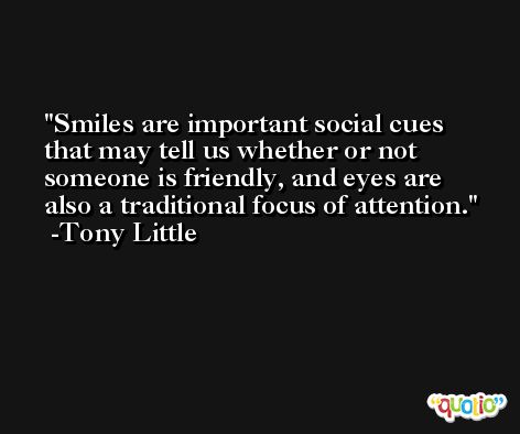 Smiles are important social cues that may tell us whether or not someone is friendly, and eyes are also a traditional focus of attention. -Tony Little