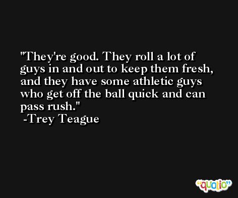 They're good. They roll a lot of guys in and out to keep them fresh, and they have some athletic guys who get off the ball quick and can pass rush. -Trey Teague