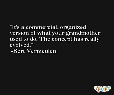 It's a commercial, organized version of what your grandmother used to do. The concept has really evolved. -Bert Vermeulen