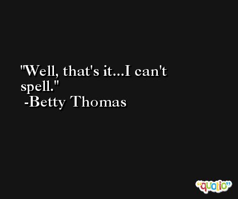 Well, that's it...I can't spell. -Betty Thomas