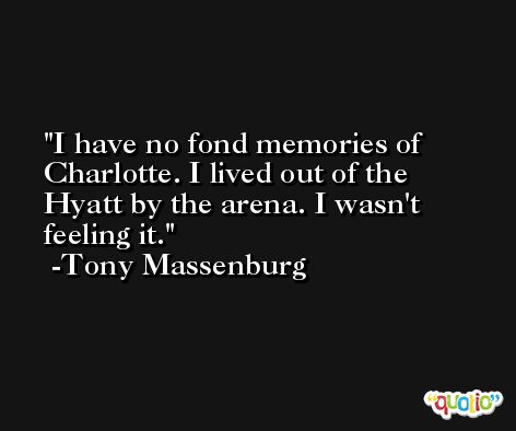 I have no fond memories of Charlotte. I lived out of the Hyatt by the arena. I wasn't feeling it. -Tony Massenburg