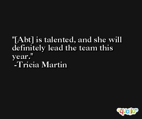 [Abt] is talented, and she will definitely lead the team this year. -Tricia Martin