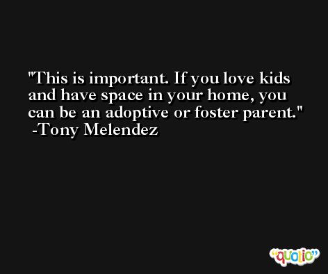 This is important. If you love kids and have space in your home, you can be an adoptive or foster parent. -Tony Melendez