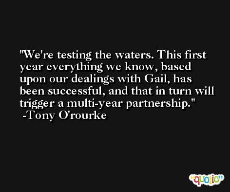 We're testing the waters. This first year everything we know, based upon our dealings with Gail, has been successful, and that in turn will trigger a multi-year partnership. -Tony O'rourke