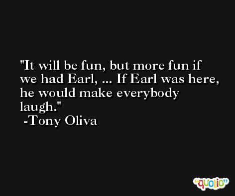 It will be fun, but more fun if we had Earl, ... If Earl was here, he would make everybody laugh. -Tony Oliva
