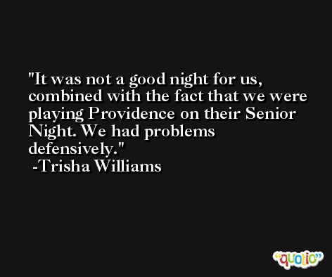 It was not a good night for us, combined with the fact that we were playing Providence on their Senior Night. We had problems defensively. -Trisha Williams