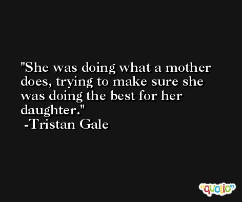 She was doing what a mother does, trying to make sure she was doing the best for her daughter. -Tristan Gale