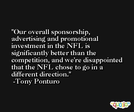 Our overall sponsorship, advertising and promotional investment in the NFL is significantly better than the competition, and we're disappointed that the NFL chose to go in a different direction. -Tony Ponturo