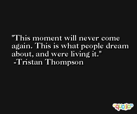 This moment will never come again. This is what people dream about, and were living it. -Tristan Thompson